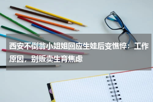 西安不倒翁小姐姐回应生娃后变憔悴：工作原因，别贩卖生育焦虑