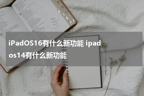 iPadOS16有什么新功能 ipados14有什么新功能