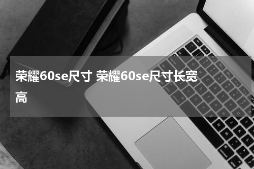 荣耀60se尺寸 荣耀60se尺寸长宽高