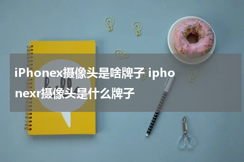 iPhonex摄像头是啥牌子 iphonexr摄像头是什么牌子