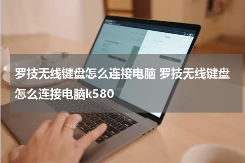 罗技无线键盘怎么连接电脑 罗技无线键盘怎么连接电脑k580