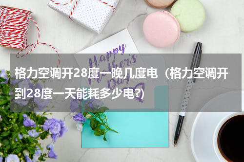 格力空调开28度一晚几度电（格力空调开到28度一天能耗多少电?）