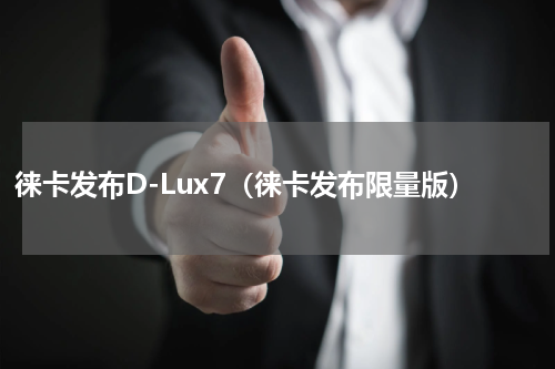 徕卡发布D-Lux7（徕卡发布限量版）