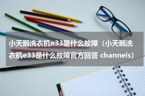 小天鹅洗衣机e33是什么故障（小天鹅洗衣机e33是什么故障官方回答 channels）