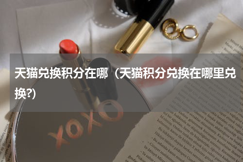 天猫兑换积分在哪（天猫积分兑换在哪里兑换?）