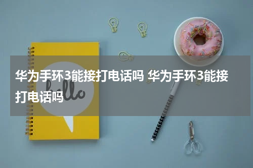 华为手环3能接打电话吗 华为手环3能接打电话吗