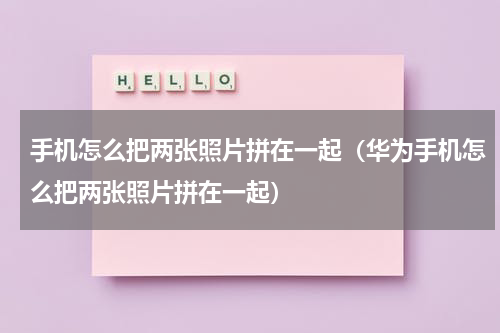 手机怎么把两张照片拼在一起（华为手机怎么把两张照片拼在一起）