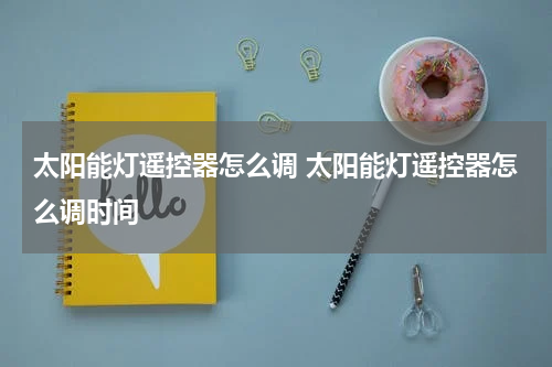 太阳能灯遥控器怎么调 太阳能灯遥控器怎么调时间