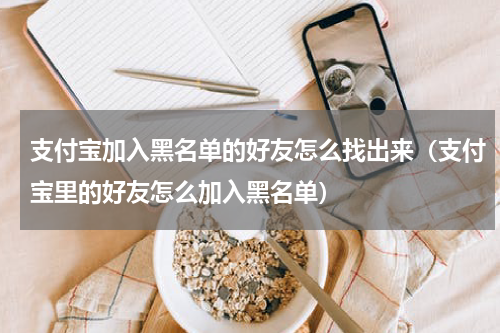 支付宝加入黑名单的好友怎么找出来（支付宝里的好友怎么加入黑名单）
