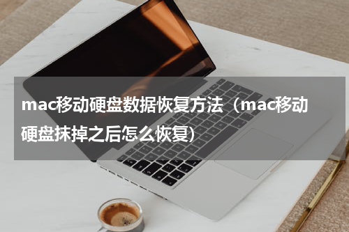 mac移动硬盘数据恢复方法（mac移动硬盘抹掉之后怎么恢复）