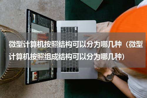 微型计算机按照结构可以分为哪几种（微型计算机按照组成结构可以分为哪几种）