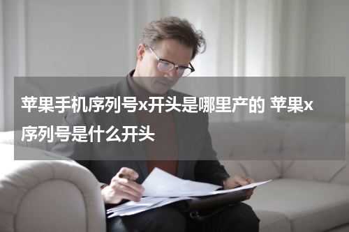 苹果手机序列号x开头是哪里产的 苹果x序列号是什么开头