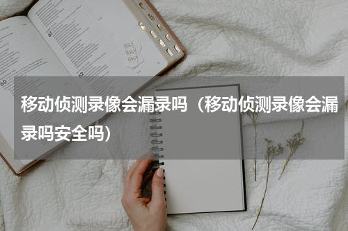 移动侦测录像会漏录吗（移动侦测录像会漏录吗安全吗）