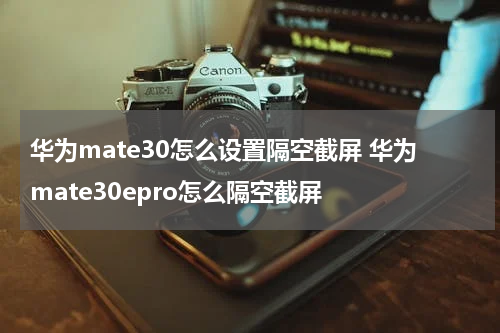华为mate30怎么设置隔空截屏 华为mate30epro怎么隔空截屏