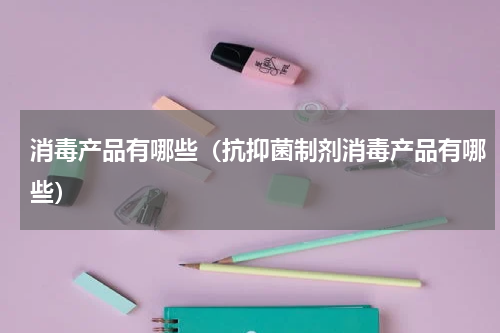 消毒产品有哪些（抗抑菌制剂消毒产品有哪些）