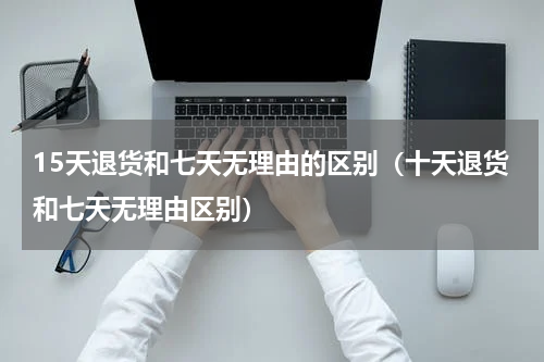 15天退货和七天无理由的区别（十天退货和七天无理由区别）