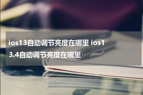 ios13自动调节亮度在哪里 ios13.4自动调节亮度在哪里