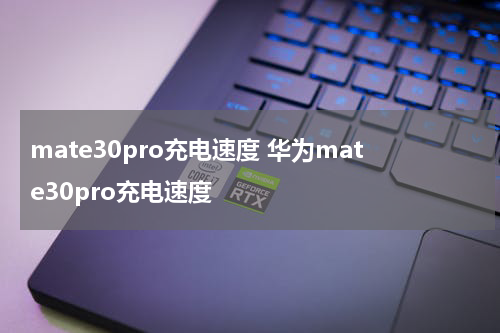 mate30pro充电速度 华为mate30pro充电速度