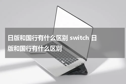 日版和国行有什么区别 switch 日版和国行有什么区别