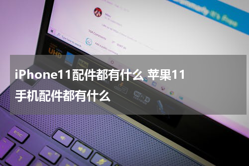 iPhone11配件都有什么 苹果11手机配件都有什么
