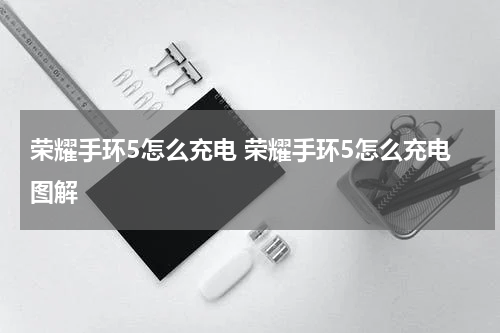 荣耀手环5怎么充电 荣耀手环5怎么充电图解