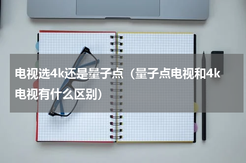 电视选4k还是量子点（量子点电视和4k电视有什么区别）