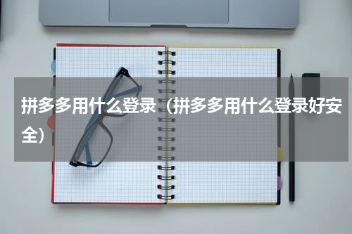 拼多多用什么登录（拼多多用什么登录好安全）