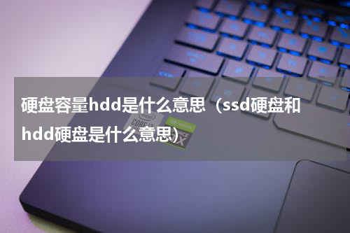 硬盘容量hdd是什么意思（ssd硬盘和hdd硬盘是什么意思）