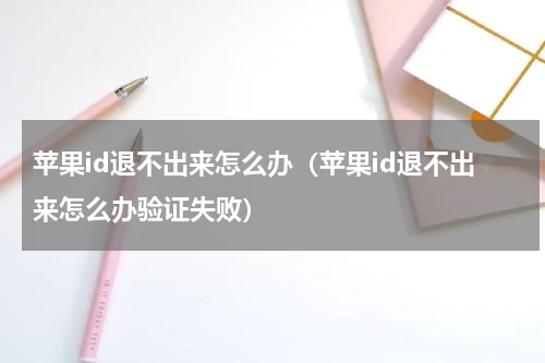 苹果id退不出来怎么办（苹果id退不出来怎么办验证失败）