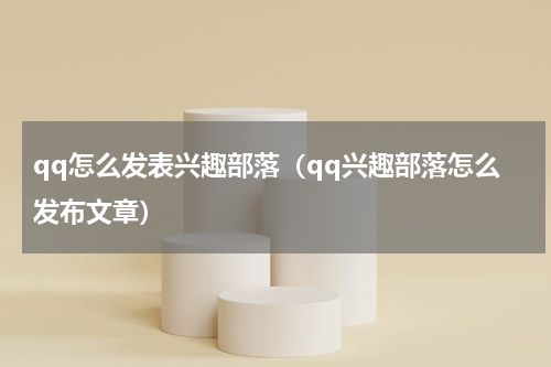 qq怎么发表兴趣部落（qq兴趣部落怎么发布文章）