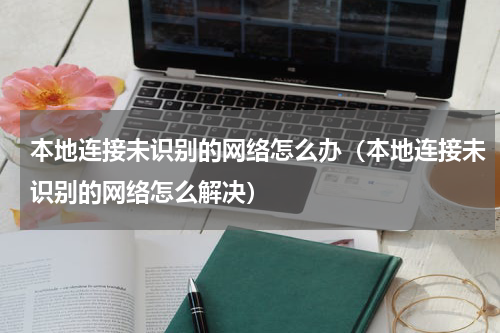 本地连接未识别的网络怎么办（本地连接未识别的网络怎么解决）