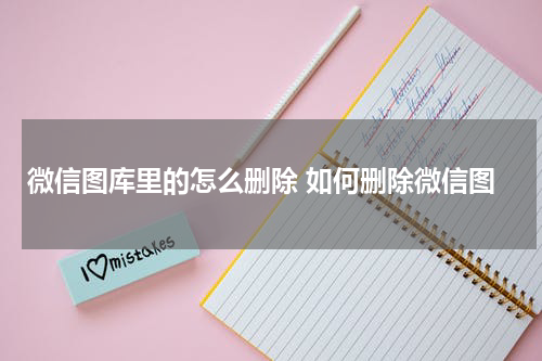 微信图库里的怎么删除 如何删除微信图