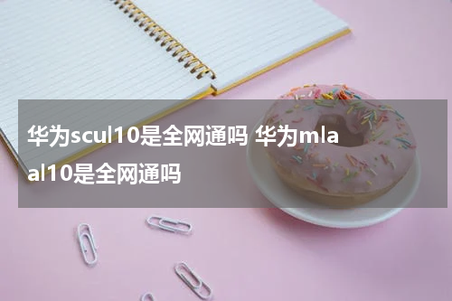 华为scul10是全网通吗 华为mlaal10是全网通吗