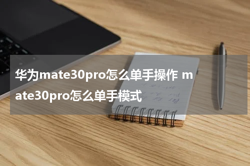 华为mate30pro怎么单手操作 mate30pro怎么单手模式