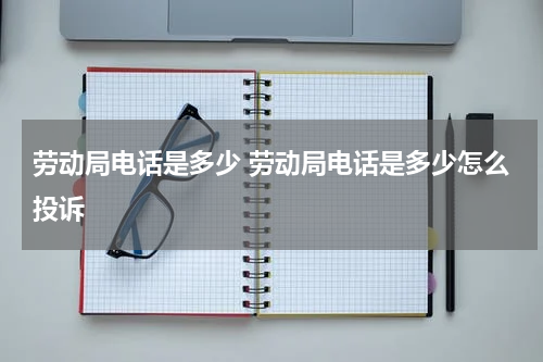 劳动局电话是多少 劳动局电话是多少怎么投诉