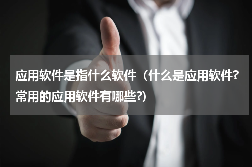 应用软件是指什么软件（什么是应用软件?常用的应用软件有哪些?）