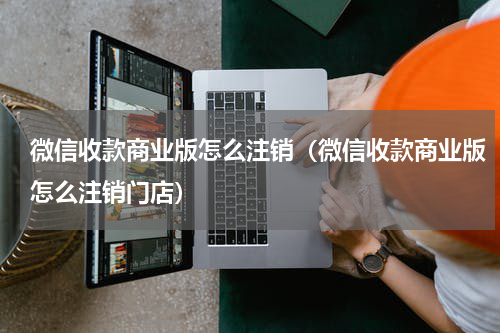 微信收款商业版怎么注销（微信收款商业版怎么注销门店）