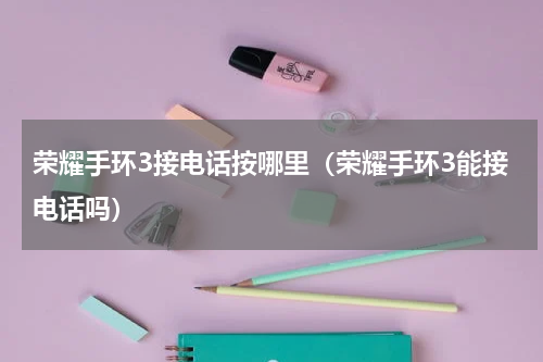 荣耀手环3接电话按哪里（荣耀手环3能接电话吗）