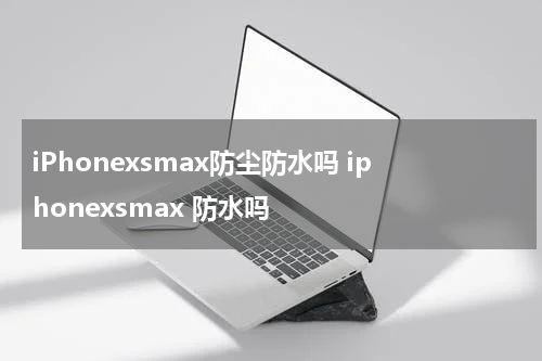 iPhonexsmax防尘防水吗 iphonexsmax 防水吗
