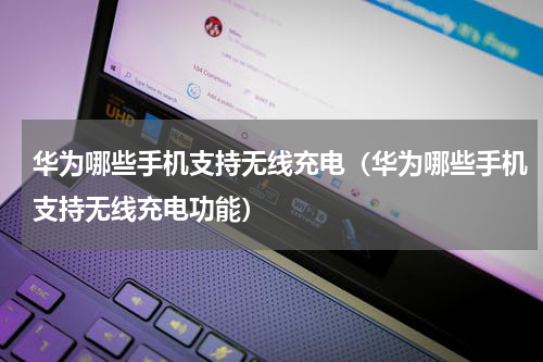 华为哪些手机支持无线充电（华为哪些手机支持无线充电功能）