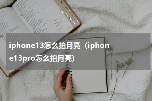 iphone13怎么拍月亮（iphone13pro怎么拍月亮）