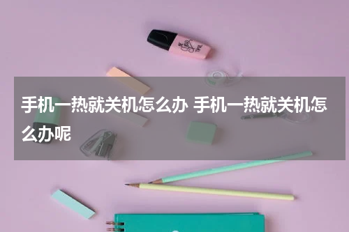 手机一热就关机怎么办 手机一热就关机怎么办呢