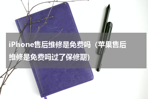 iPhone售后维修是免费吗（苹果售后维修是免费吗过了保修期）