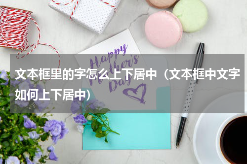 文本框里的字怎么上下居中（文本框中文字如何上下居中）