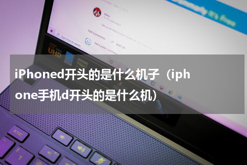 iPhoned开头的是什么机子（iphone手机d开头的是什么机）
