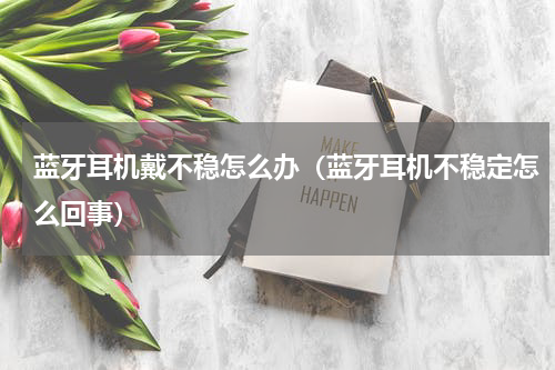 蓝牙耳机戴不稳怎么办（蓝牙耳机不稳定怎么回事）