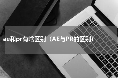 ae和pr有啥区别（AE与PR的区别）