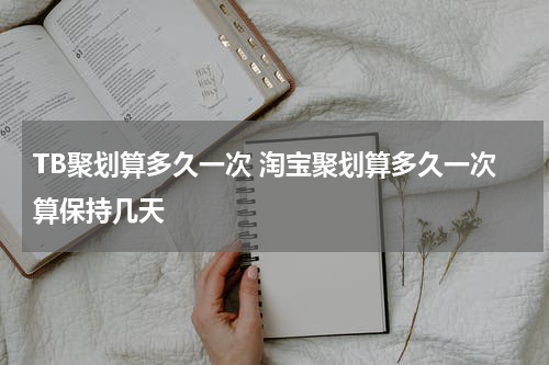 TB聚划算多久一次 淘宝聚划算多久一次算保持几天