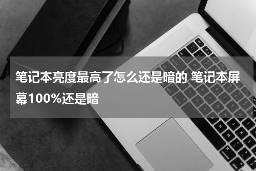 笔记本亮度最高了怎么还是暗的 笔记本屏幕100%还是暗