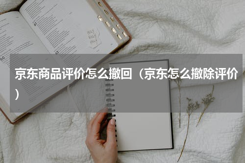 京东商品评价怎么撤回（京东怎么撤除评价）